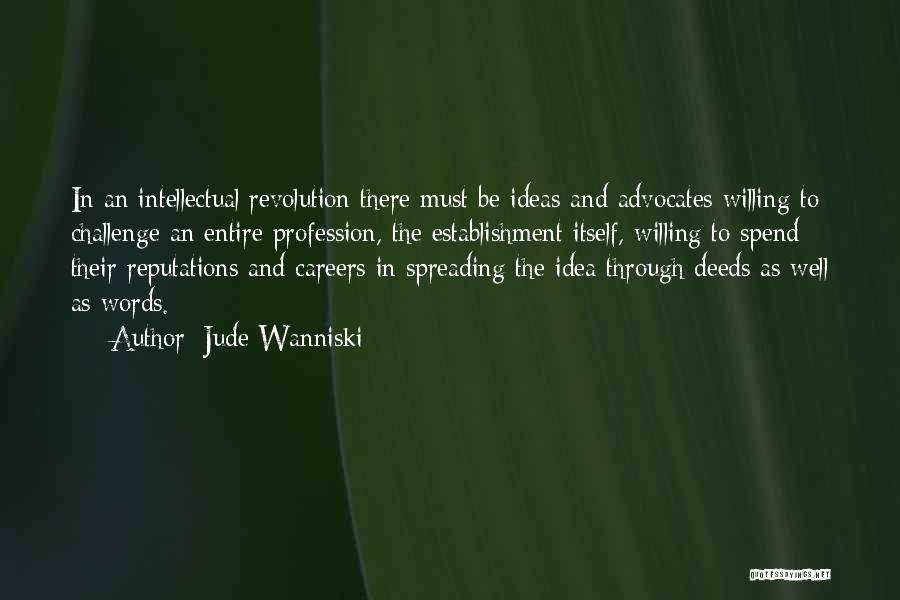 Jude Wanniski Quotes: In An Intellectual Revolution There Must Be Ideas And Advocates Willing To Challenge An Entire Profession, The Establishment Itself, Willing