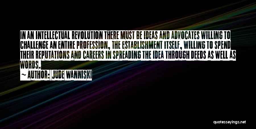 Jude Wanniski Quotes: In An Intellectual Revolution There Must Be Ideas And Advocates Willing To Challenge An Entire Profession, The Establishment Itself, Willing