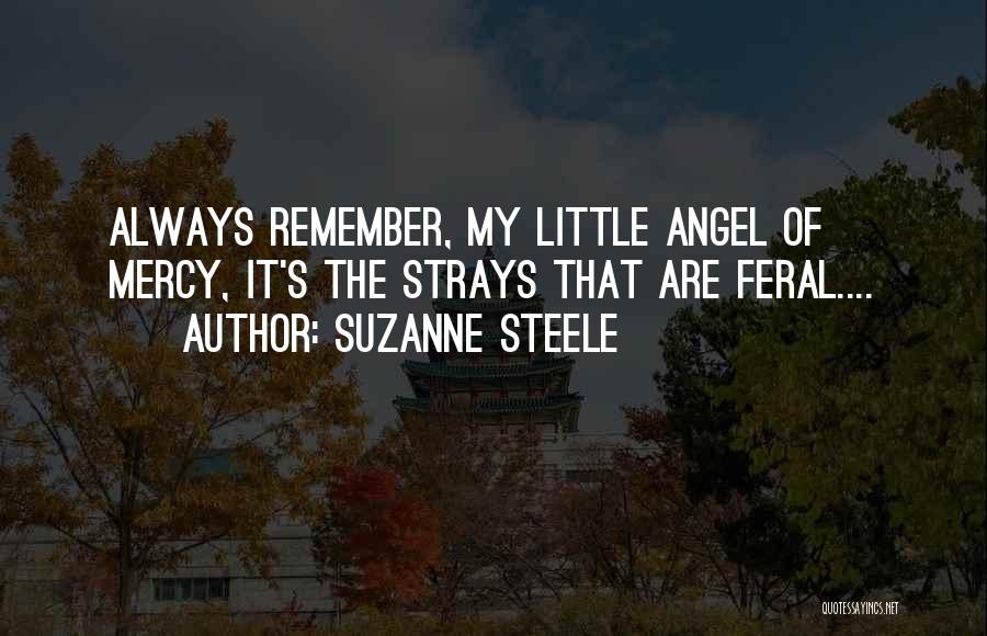 Suzanne Steele Quotes: Always Remember, My Little Angel Of Mercy, It's The Strays That Are Feral....