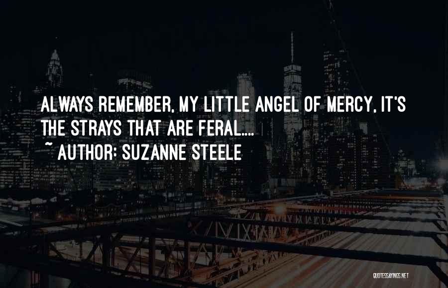 Suzanne Steele Quotes: Always Remember, My Little Angel Of Mercy, It's The Strays That Are Feral....