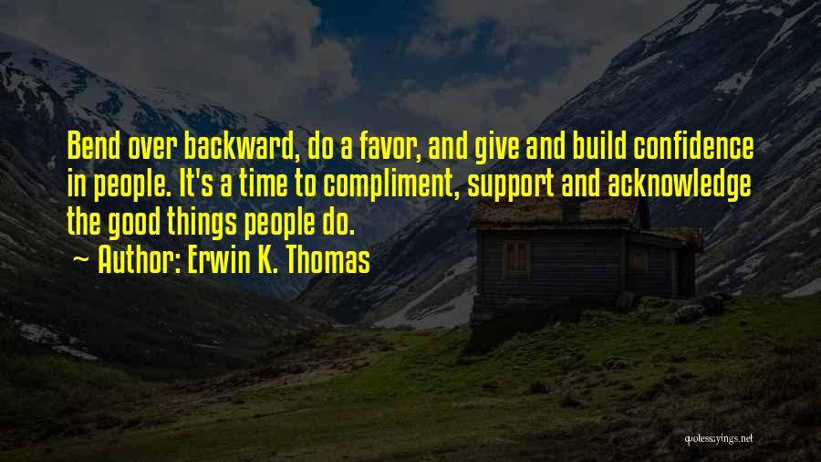 Erwin K. Thomas Quotes: Bend Over Backward, Do A Favor, And Give And Build Confidence In People. It's A Time To Compliment, Support And