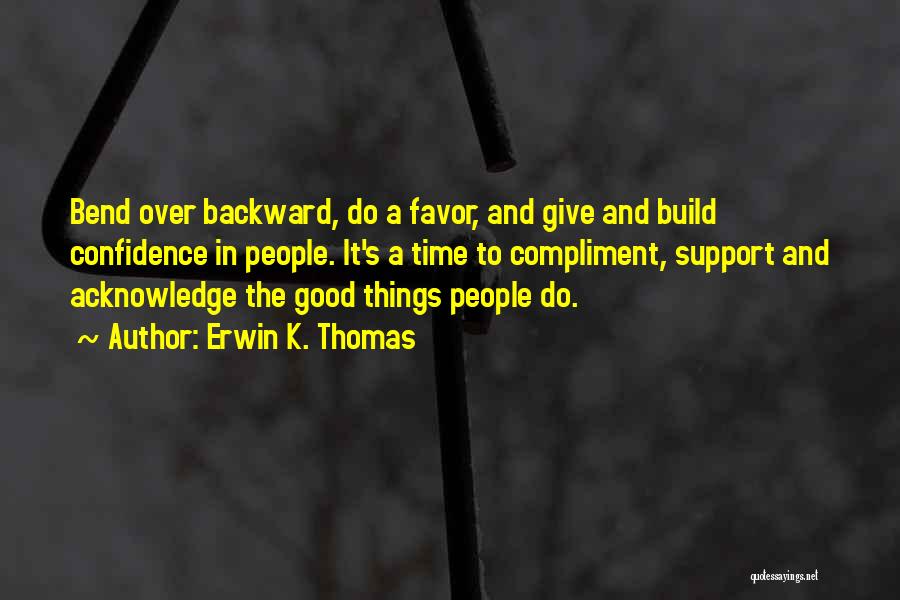 Erwin K. Thomas Quotes: Bend Over Backward, Do A Favor, And Give And Build Confidence In People. It's A Time To Compliment, Support And