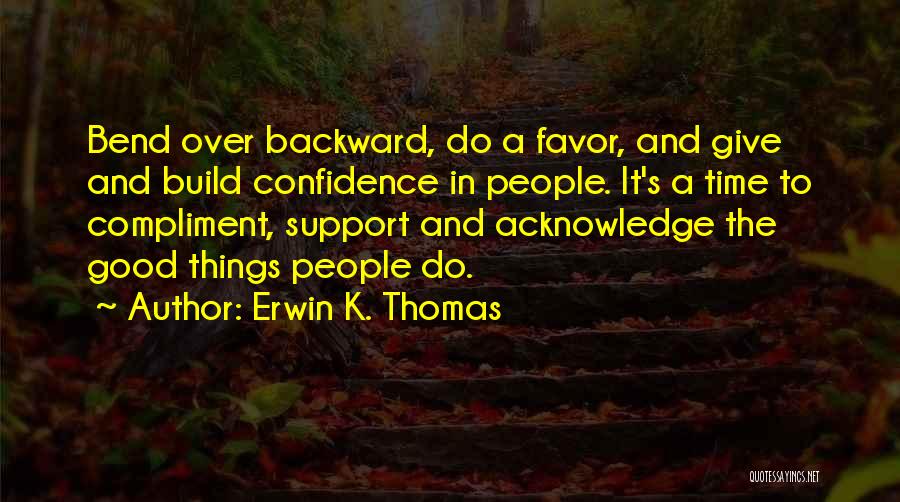 Erwin K. Thomas Quotes: Bend Over Backward, Do A Favor, And Give And Build Confidence In People. It's A Time To Compliment, Support And