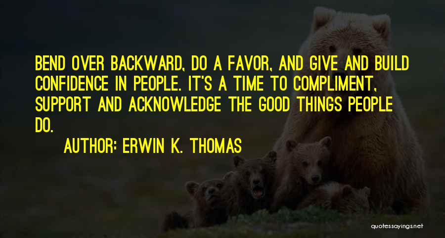 Erwin K. Thomas Quotes: Bend Over Backward, Do A Favor, And Give And Build Confidence In People. It's A Time To Compliment, Support And