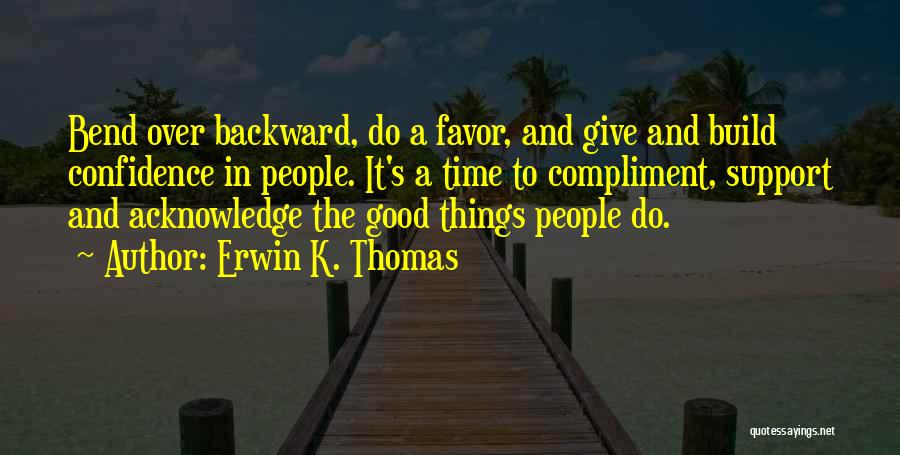 Erwin K. Thomas Quotes: Bend Over Backward, Do A Favor, And Give And Build Confidence In People. It's A Time To Compliment, Support And