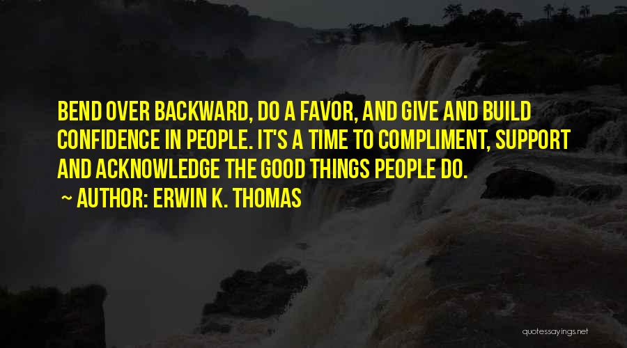 Erwin K. Thomas Quotes: Bend Over Backward, Do A Favor, And Give And Build Confidence In People. It's A Time To Compliment, Support And