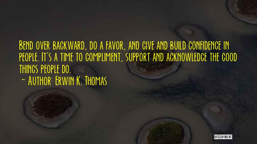 Erwin K. Thomas Quotes: Bend Over Backward, Do A Favor, And Give And Build Confidence In People. It's A Time To Compliment, Support And