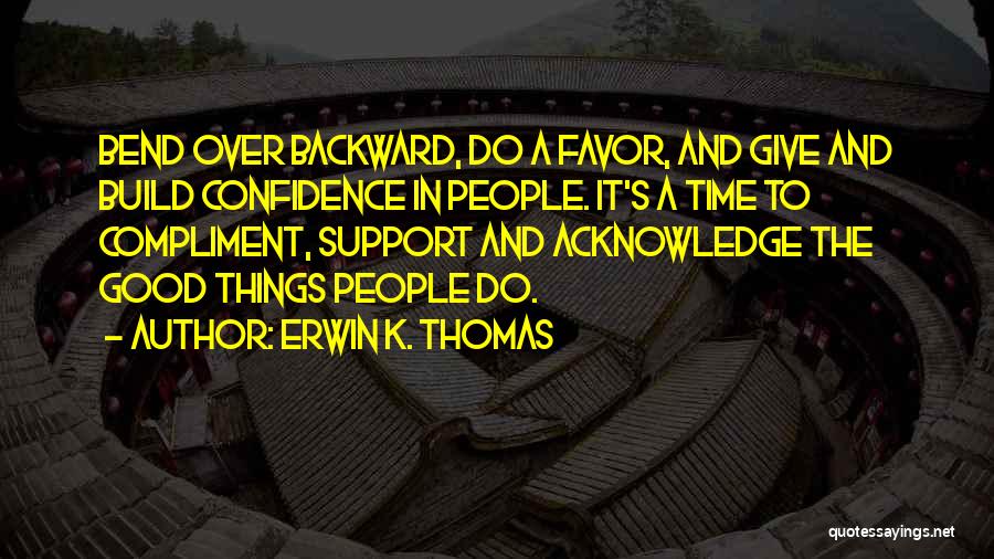 Erwin K. Thomas Quotes: Bend Over Backward, Do A Favor, And Give And Build Confidence In People. It's A Time To Compliment, Support And