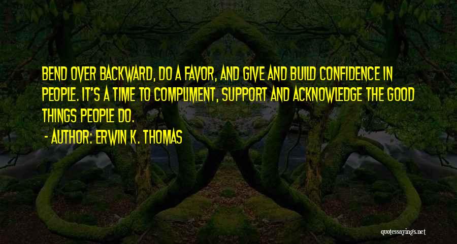 Erwin K. Thomas Quotes: Bend Over Backward, Do A Favor, And Give And Build Confidence In People. It's A Time To Compliment, Support And