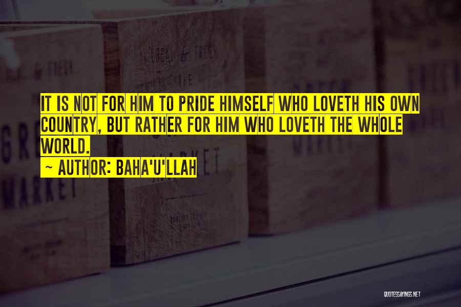 Baha'u'llah Quotes: It Is Not For Him To Pride Himself Who Loveth His Own Country, But Rather For Him Who Loveth The