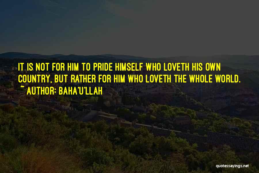 Baha'u'llah Quotes: It Is Not For Him To Pride Himself Who Loveth His Own Country, But Rather For Him Who Loveth The