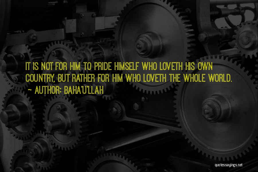 Baha'u'llah Quotes: It Is Not For Him To Pride Himself Who Loveth His Own Country, But Rather For Him Who Loveth The