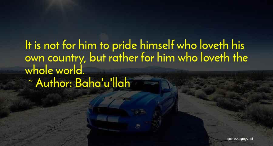 Baha'u'llah Quotes: It Is Not For Him To Pride Himself Who Loveth His Own Country, But Rather For Him Who Loveth The