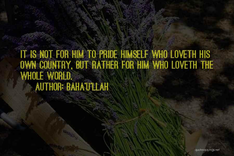 Baha'u'llah Quotes: It Is Not For Him To Pride Himself Who Loveth His Own Country, But Rather For Him Who Loveth The