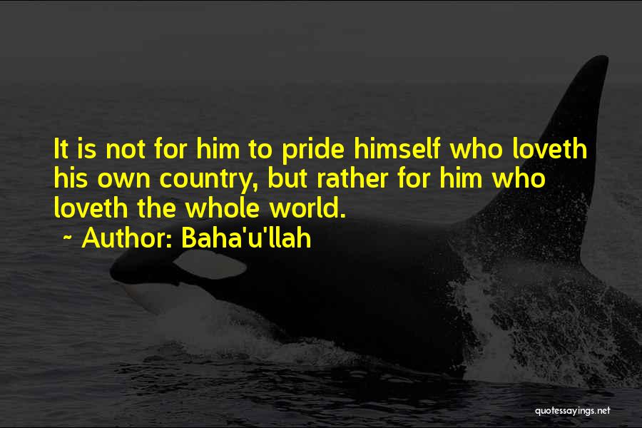 Baha'u'llah Quotes: It Is Not For Him To Pride Himself Who Loveth His Own Country, But Rather For Him Who Loveth The