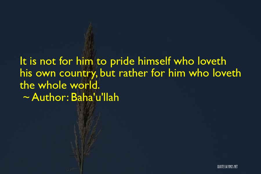 Baha'u'llah Quotes: It Is Not For Him To Pride Himself Who Loveth His Own Country, But Rather For Him Who Loveth The