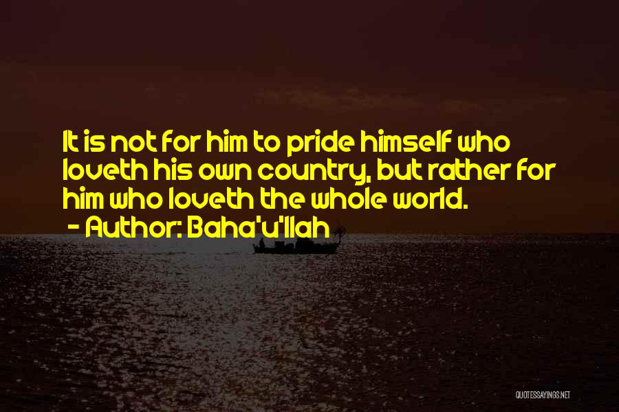 Baha'u'llah Quotes: It Is Not For Him To Pride Himself Who Loveth His Own Country, But Rather For Him Who Loveth The
