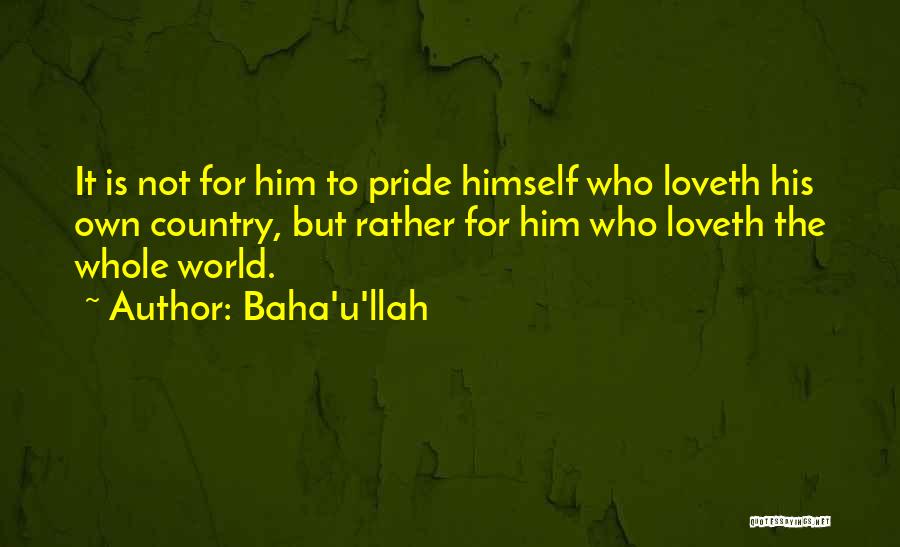 Baha'u'llah Quotes: It Is Not For Him To Pride Himself Who Loveth His Own Country, But Rather For Him Who Loveth The