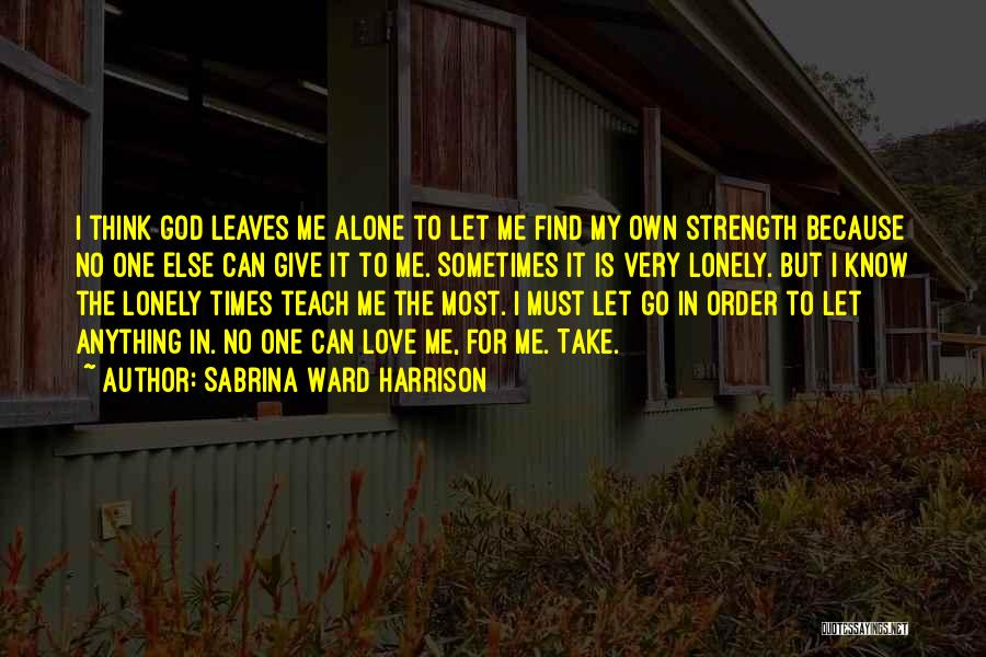 Sabrina Ward Harrison Quotes: I Think God Leaves Me Alone To Let Me Find My Own Strength Because No One Else Can Give It