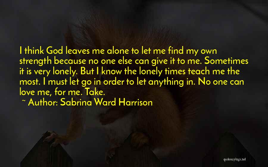 Sabrina Ward Harrison Quotes: I Think God Leaves Me Alone To Let Me Find My Own Strength Because No One Else Can Give It