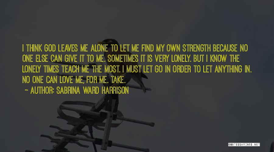 Sabrina Ward Harrison Quotes: I Think God Leaves Me Alone To Let Me Find My Own Strength Because No One Else Can Give It
