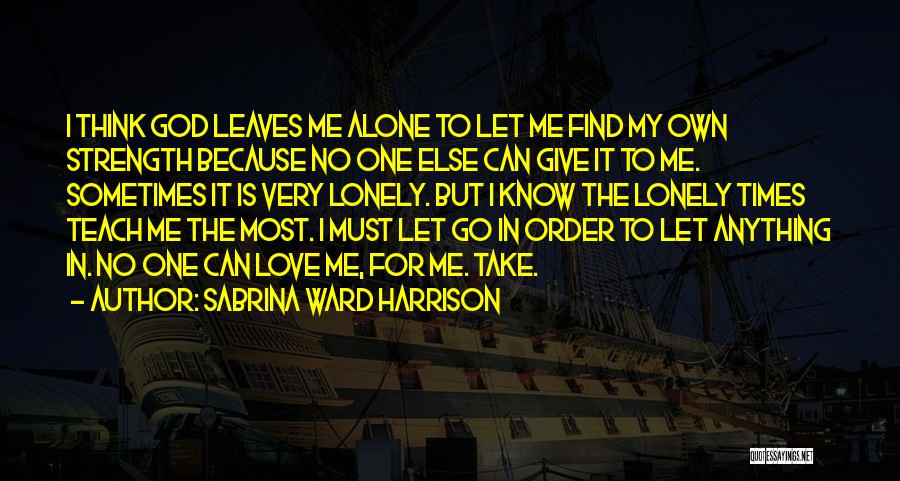 Sabrina Ward Harrison Quotes: I Think God Leaves Me Alone To Let Me Find My Own Strength Because No One Else Can Give It