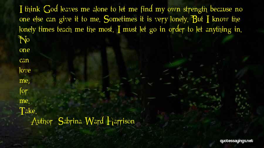 Sabrina Ward Harrison Quotes: I Think God Leaves Me Alone To Let Me Find My Own Strength Because No One Else Can Give It