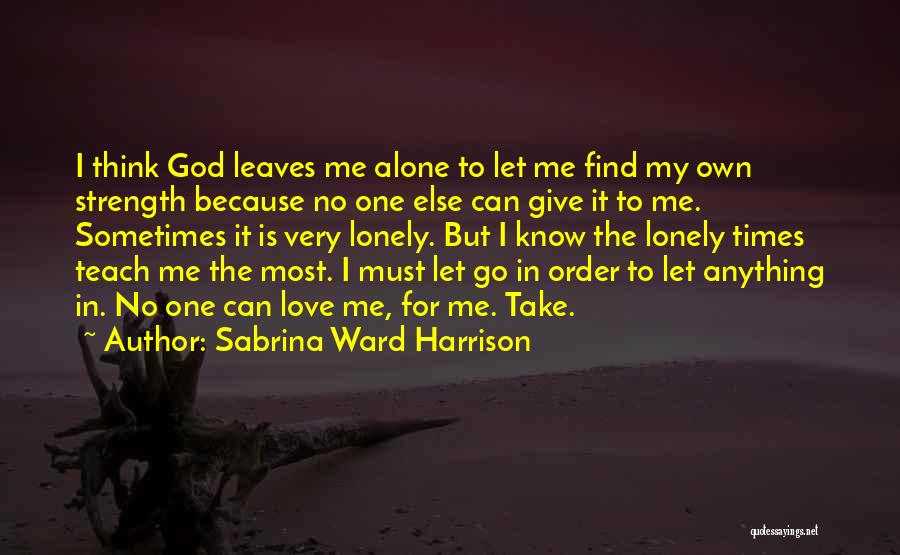 Sabrina Ward Harrison Quotes: I Think God Leaves Me Alone To Let Me Find My Own Strength Because No One Else Can Give It