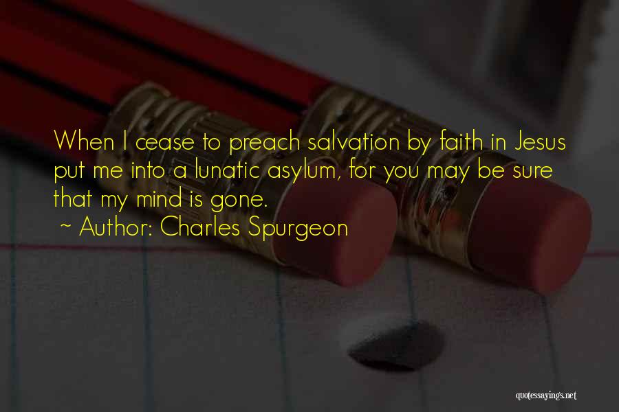 Charles Spurgeon Quotes: When I Cease To Preach Salvation By Faith In Jesus Put Me Into A Lunatic Asylum, For You May Be