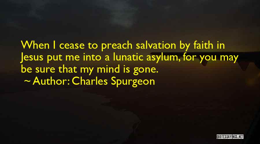 Charles Spurgeon Quotes: When I Cease To Preach Salvation By Faith In Jesus Put Me Into A Lunatic Asylum, For You May Be