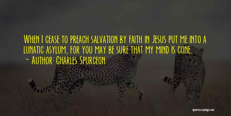 Charles Spurgeon Quotes: When I Cease To Preach Salvation By Faith In Jesus Put Me Into A Lunatic Asylum, For You May Be