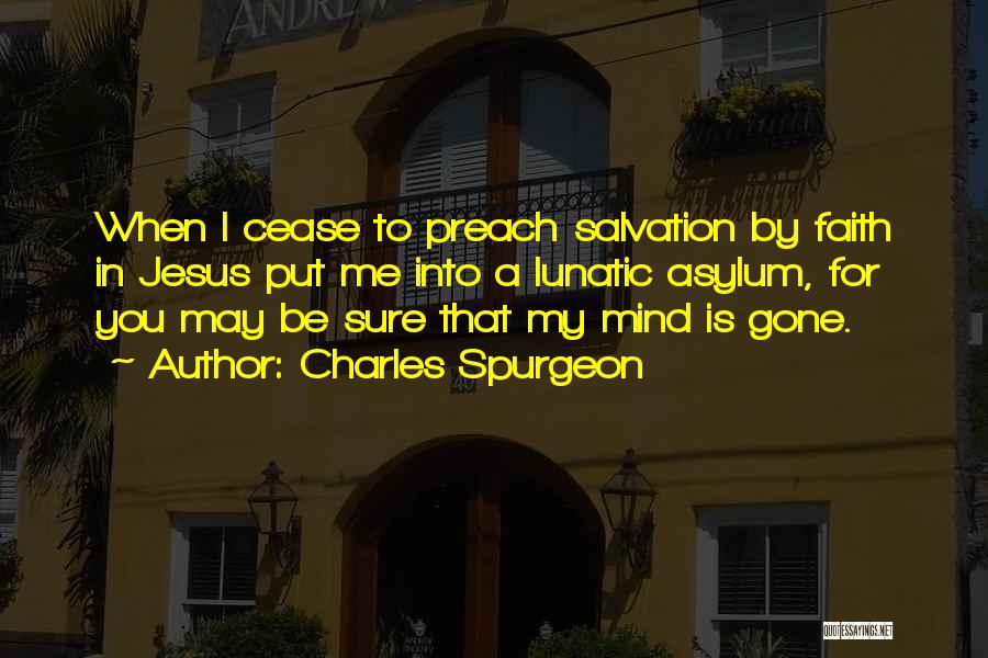 Charles Spurgeon Quotes: When I Cease To Preach Salvation By Faith In Jesus Put Me Into A Lunatic Asylum, For You May Be