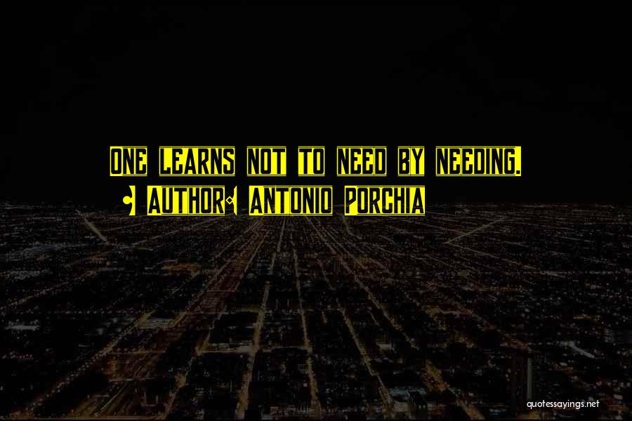 Antonio Porchia Quotes: One Learns Not To Need By Needing.