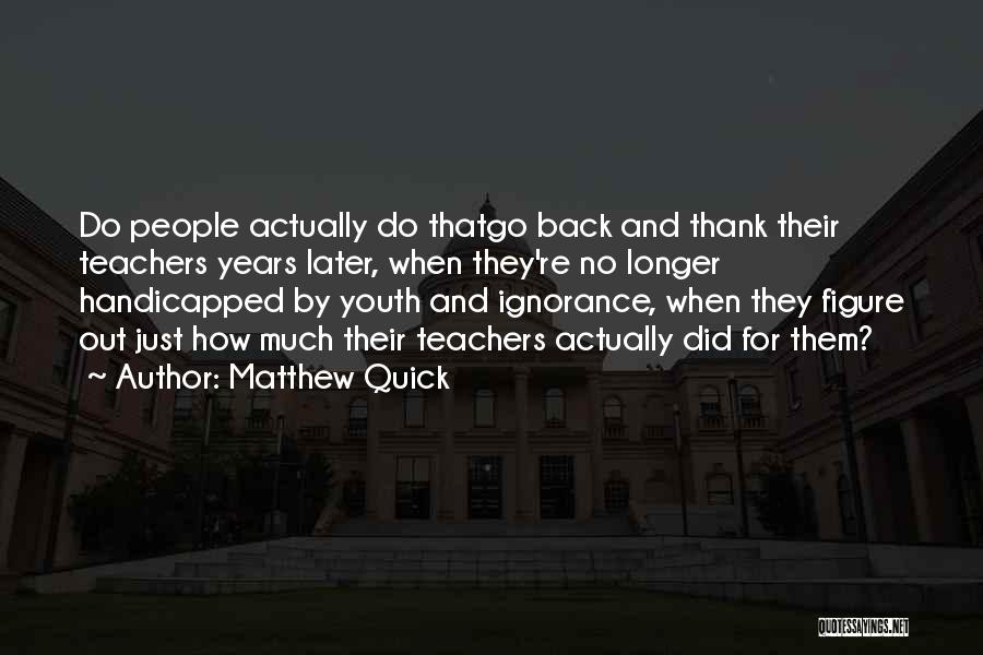 Matthew Quick Quotes: Do People Actually Do Thatgo Back And Thank Their Teachers Years Later, When They're No Longer Handicapped By Youth And
