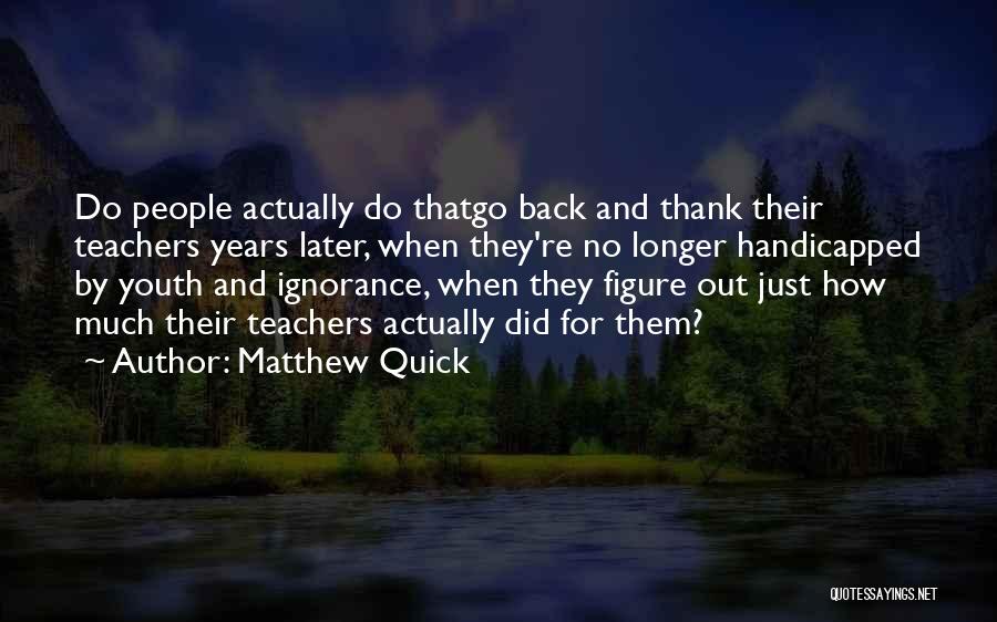 Matthew Quick Quotes: Do People Actually Do Thatgo Back And Thank Their Teachers Years Later, When They're No Longer Handicapped By Youth And