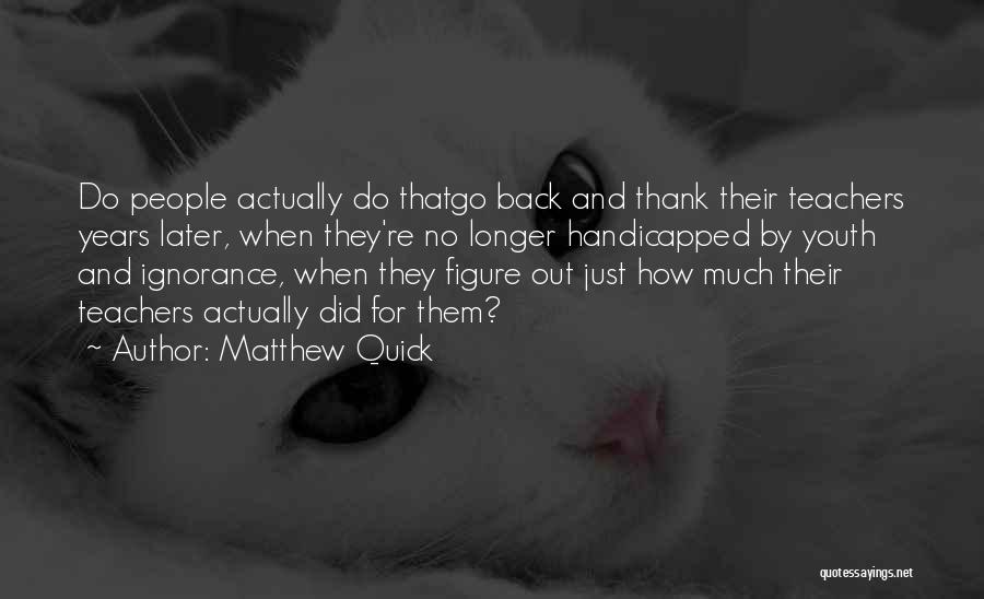 Matthew Quick Quotes: Do People Actually Do Thatgo Back And Thank Their Teachers Years Later, When They're No Longer Handicapped By Youth And