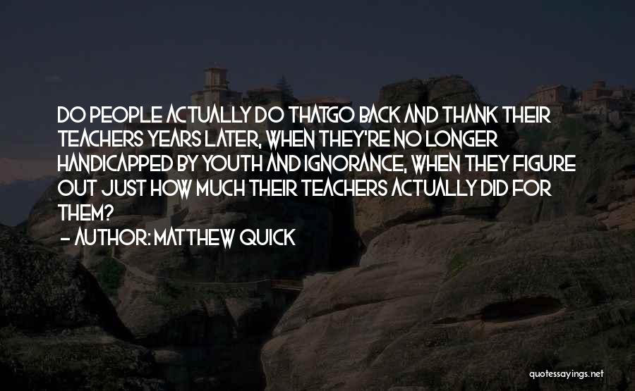 Matthew Quick Quotes: Do People Actually Do Thatgo Back And Thank Their Teachers Years Later, When They're No Longer Handicapped By Youth And