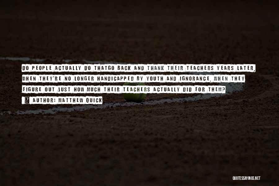 Matthew Quick Quotes: Do People Actually Do Thatgo Back And Thank Their Teachers Years Later, When They're No Longer Handicapped By Youth And
