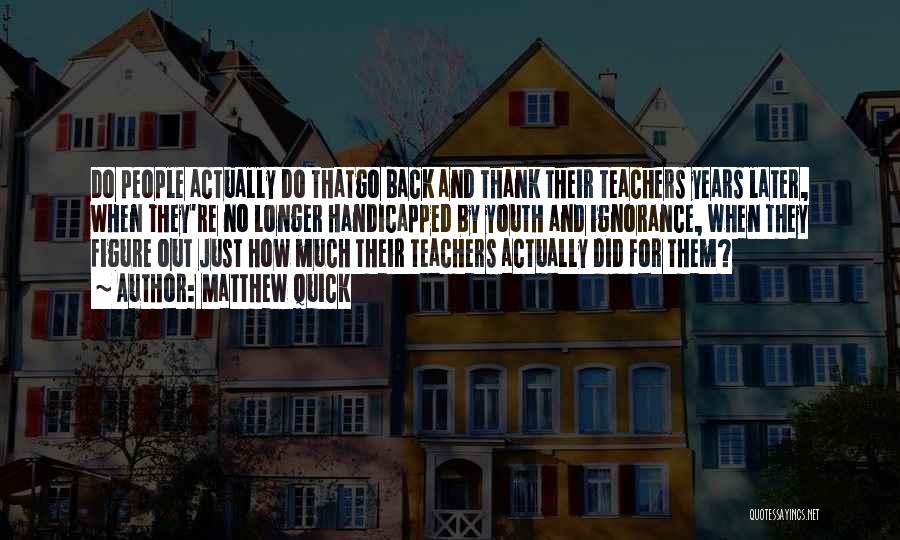Matthew Quick Quotes: Do People Actually Do Thatgo Back And Thank Their Teachers Years Later, When They're No Longer Handicapped By Youth And