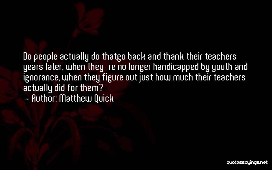 Matthew Quick Quotes: Do People Actually Do Thatgo Back And Thank Their Teachers Years Later, When They're No Longer Handicapped By Youth And