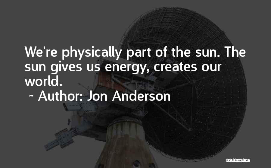 Jon Anderson Quotes: We're Physically Part Of The Sun. The Sun Gives Us Energy, Creates Our World.