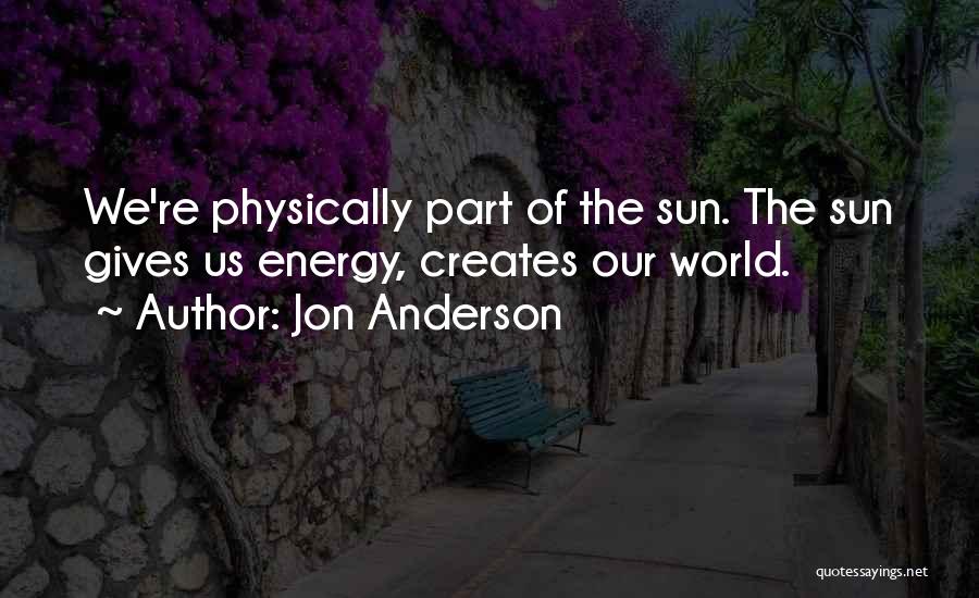 Jon Anderson Quotes: We're Physically Part Of The Sun. The Sun Gives Us Energy, Creates Our World.