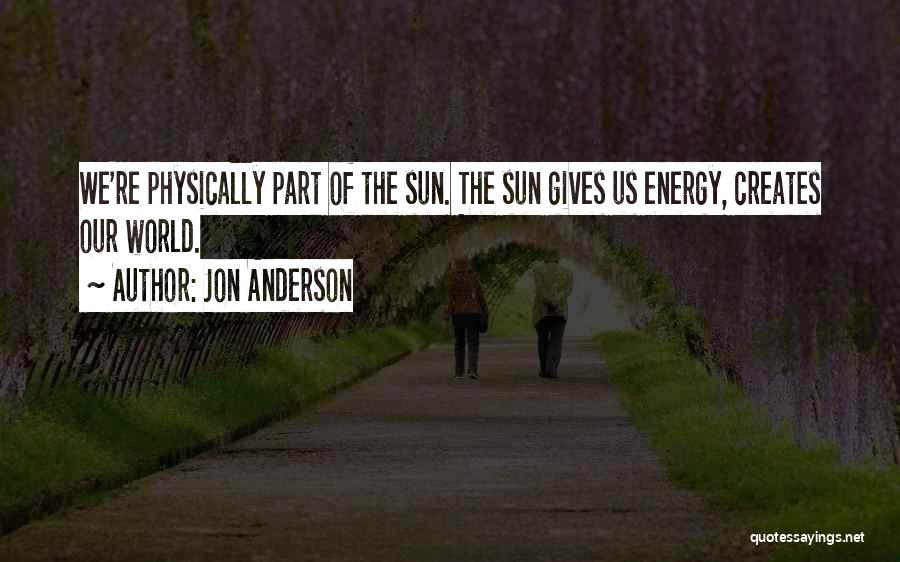 Jon Anderson Quotes: We're Physically Part Of The Sun. The Sun Gives Us Energy, Creates Our World.