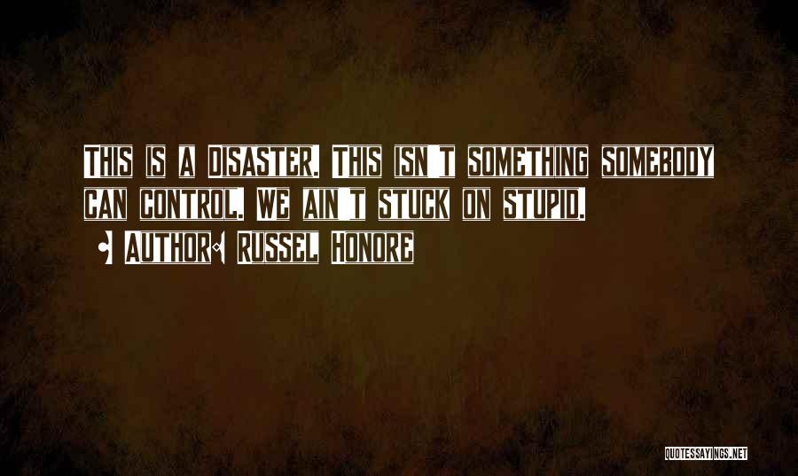 Russel Honore Quotes: This Is A Disaster. This Isn't Something Somebody Can Control. We Ain't Stuck On Stupid.