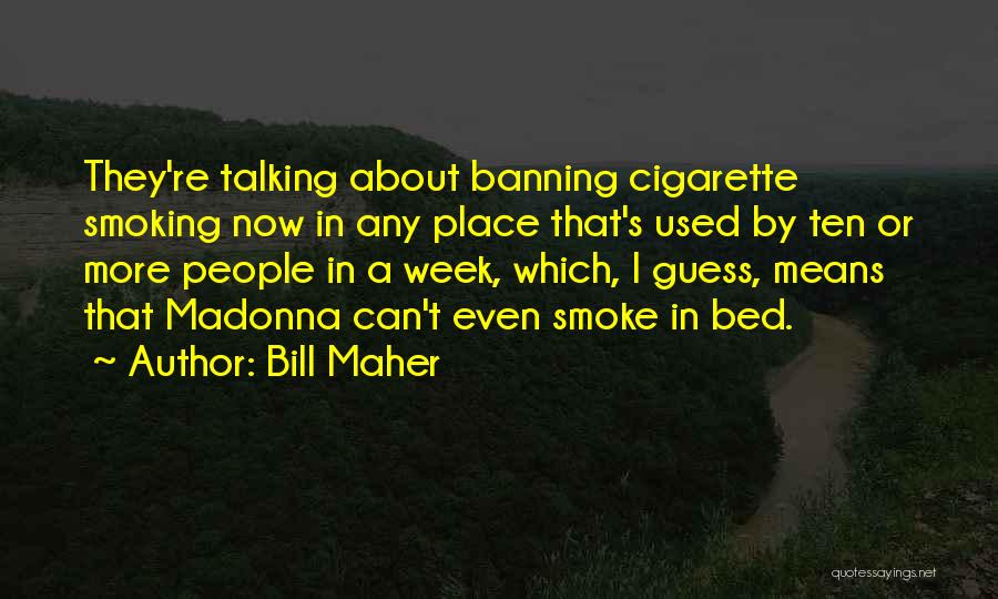 Bill Maher Quotes: They're Talking About Banning Cigarette Smoking Now In Any Place That's Used By Ten Or More People In A Week,