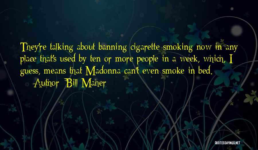 Bill Maher Quotes: They're Talking About Banning Cigarette Smoking Now In Any Place That's Used By Ten Or More People In A Week,