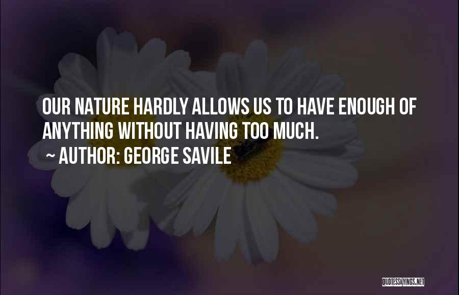 George Savile Quotes: Our Nature Hardly Allows Us To Have Enough Of Anything Without Having Too Much.