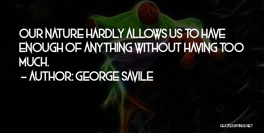 George Savile Quotes: Our Nature Hardly Allows Us To Have Enough Of Anything Without Having Too Much.