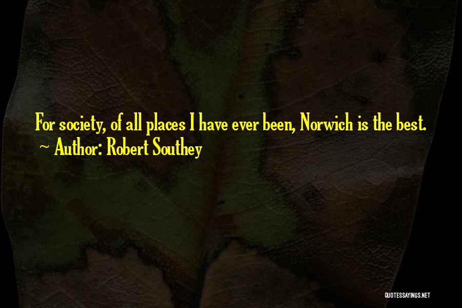 Robert Southey Quotes: For Society, Of All Places I Have Ever Been, Norwich Is The Best.