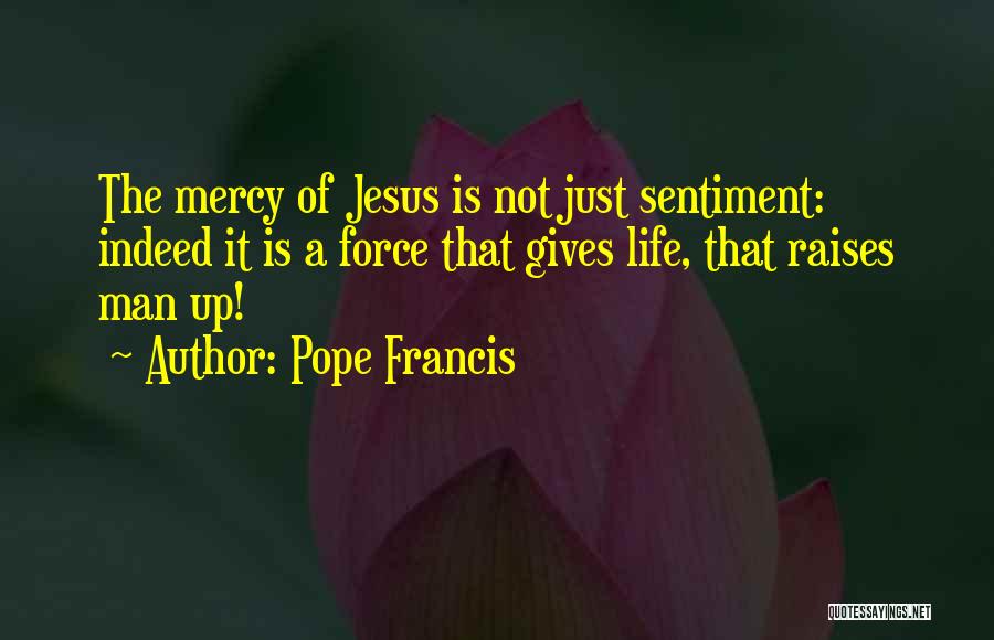 Pope Francis Quotes: The Mercy Of Jesus Is Not Just Sentiment: Indeed It Is A Force That Gives Life, That Raises Man Up!